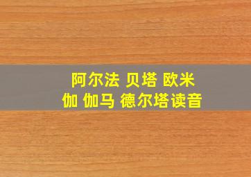 阿尔法 贝塔 欧米伽 伽马 德尔塔读音